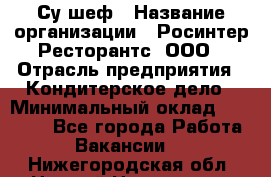 Су-шеф › Название организации ­ Росинтер Ресторантс, ООО › Отрасль предприятия ­ Кондитерское дело › Минимальный оклад ­ 53 000 - Все города Работа » Вакансии   . Нижегородская обл.,Нижний Новгород г.